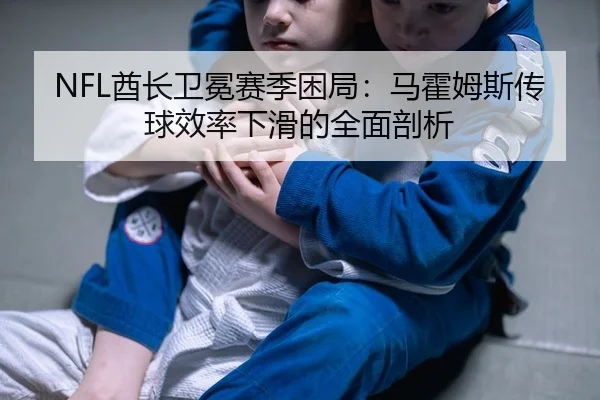 NFL酋长卫冕赛季困局：马霍姆斯传球效率下滑的全面剖析